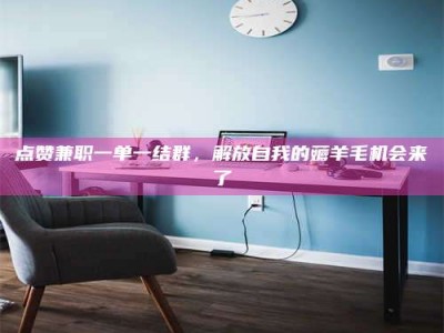 绍兴点赞兼职一单一结群，解放自我的薅羊毛机会来了