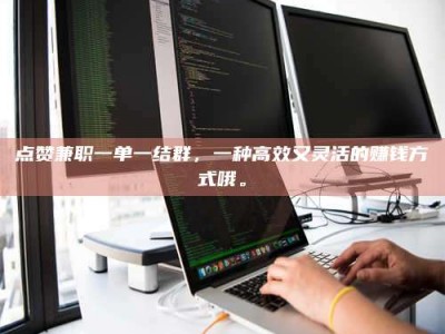 绍兴点赞兼职一单一结群，一种高效又灵活的赚钱方式哦。