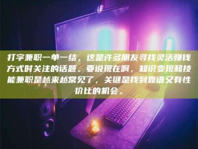 绍兴打字兼职一单一结，这是许多朋友寻找灵活赚钱方式时关注的话题。要说现在啊，知识变现和技能兼职是越来越常见了，关键是找到靠谱又有性价比的机会。