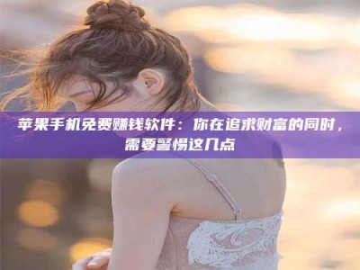 绍兴苹果手机免费赚钱软件：你在追求财富的同时，需要警惕这几点