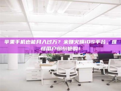 绍兴苹果手机也能月入过万？米赚火爆iOS平台，难怪用户纷纷抢购！