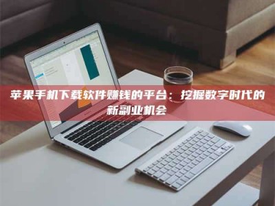 绍兴苹果手机下载软件赚钱的平台：挖掘数字时代的新副业机会