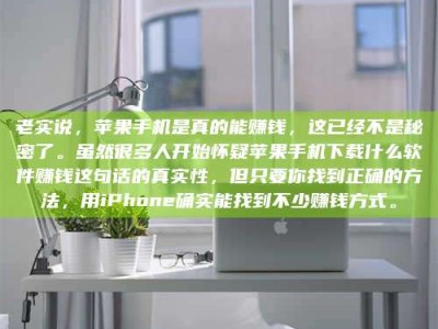 绍兴老实说，苹果手机是真的能赚钱，这已经不是秘密了。虽然很多人开始怀疑苹果手机下载什么软件赚钱这句话的真实性，但只要你找到正确的方法，用iPhone确实能找到不少赚钱方式。