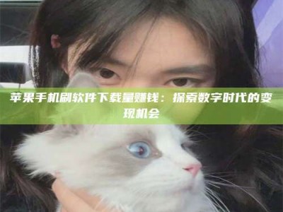 绍兴苹果手机刷软件下载量赚钱：探索数字时代的变现机会