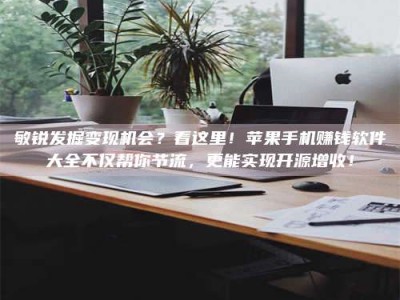 绍兴敏锐发掘变现机会？看这里！苹果手机赚钱软件大全不仅帮你节流，更能实现开源增收！