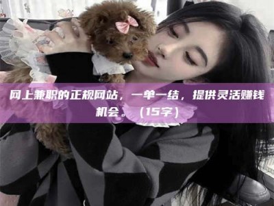 绍兴网上兼职的正规网站，一单一结，提供灵活赚钱机会。（15字）