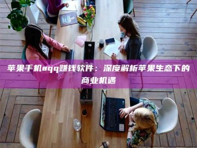 绍兴苹果手机aqq赚钱软件：深度解析苹果生态下的商业机遇