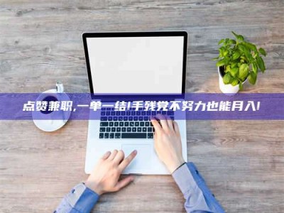 绍兴点赞兼职,一单一结!手残党不努力也能月入!